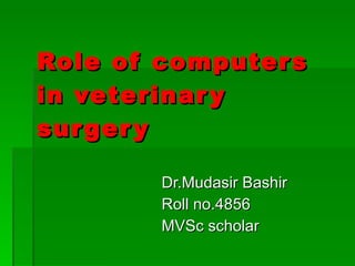 Role of computers in veterinary surgery Dr.Mudasir Bashir Roll no.4856 MVSc scholar 