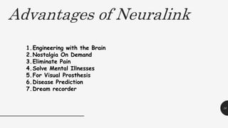 Advantages of Neuralink
16
1.Engineering with the Brain
2.Nostalgia On Demand
3.Eliminate Pain
4.Solve Mental Illnesses
5.For Visual Prosthesis
6.Disease Prediction
7.Dream recorder
 
