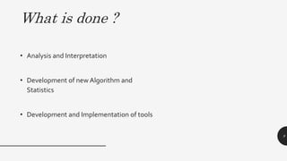 What is done ?
• Analysis and Interpretation
• Development of new Algorithm and
Statistics
• Development and Implementation of tools
9
 