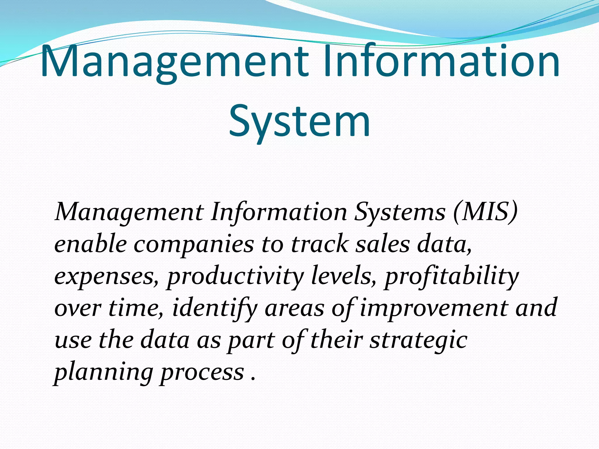 Management Information
       System
Management Information Systems (MIS)
enable companies to track sales data,
expenses, productivity levels, profitability
over time, identify areas of improvement and
use the data as part of their strategic
planning process .
 