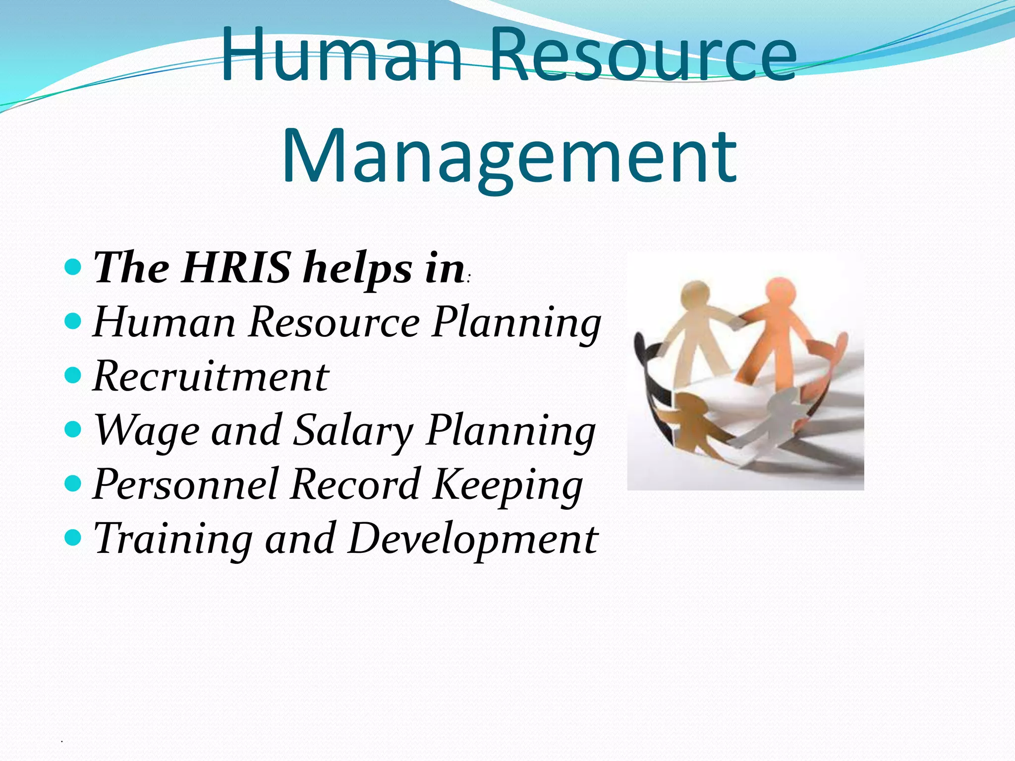 Human Resource
        Management
 The HRIS helps in:
 Human Resource Planning
 Recruitment
 Wage and Salary Planning
 Personnel Record Keeping
 Training and Development



.
 