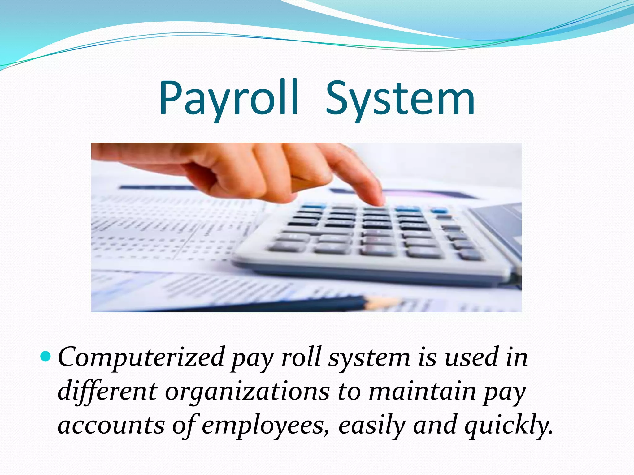 Payroll System



 Computerized pay roll system is used in
 different organizations to maintain pay
 accounts of employees, easily and quickly.
 