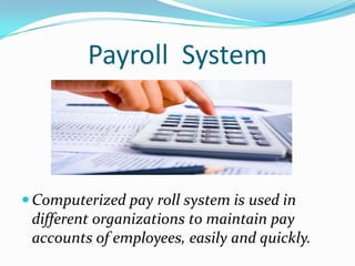 Payroll System
 Computerized pay roll system is used in
different organizations to maintain pay
accounts of employees, ea...