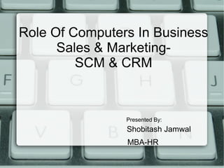 Role Of Computers In Business
Sales & Marketing-
SCM & CRM
Presented By:
Shobitash Jamwal
MBA-HR
 