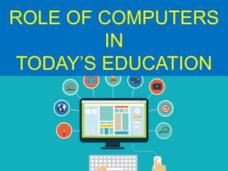 ROLE OF COMPUTERS
IN
TODAY’S EDUCATION
 