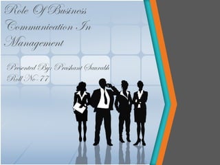 Role Of Business
Communication In
Management
Presented By: Prashant Saurabh
Roll No-77
 