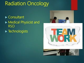 Radiation Oncology
 Consultant
 Medical Physicist and
RSO
 Technologists
 