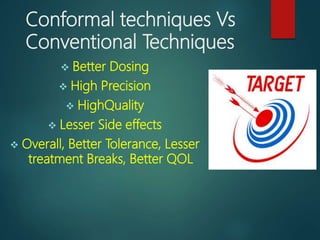 Conformal Techniques
 3D CRT– 3Dimensional Conformal Radiotherapy
 IMRT– Intensity Modulated Radiotherapy
 IGRT- Image ...