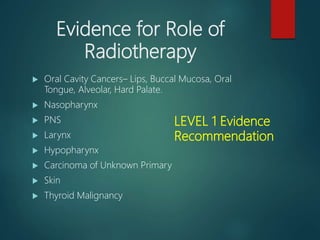 Evidence for Role of
Radiotherapy
 Oral Cavity Cancers– Lips, Buccal Mucosa, Oral
Tongue, Alveolar, Hard Palate.
 Nasoph...
