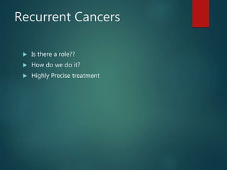 Recurrent Cancers
 Is there a role??
 How do we do it?
 Highly Precise treatment
 