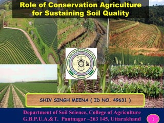Role of Conservation Agriculture
for Sustaining Soil Quality
Department of Soil Science, College of Agriculture
G.B.P.U.A.&T. Pantnagar –263 145, Uttarakhand 1
SHIV SINGH MEENA ( ID NO. 49631 )
 