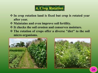 4. Crop Rotation
 In crop rotation land is fixed but crop is rotated year
after year.
 Maintains and even improve soil fertility.
 It checks the soil erosion and conserves moisture.
 The rotation of crops offer a diverse "diet" to the soil
micro organisms.
24
 