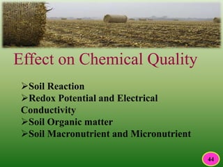 Effect on Chemical Quality
Soil Reaction
Redox Potential and Electrical
Conductivity
Soil Organic matter
Soil Macronutrient and Micronutrient
44
 