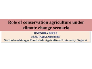 JINENDRA BIRLA
M.Sc. (Agri.) Agronomy
Sardarkrushinagar Dantiwada Agricultural University Gujarat
Role of conservation agriculture under
climate change scenario
 
