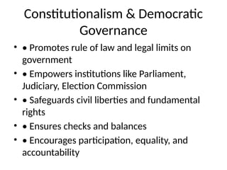 Constitutionalism & Democratic
Governance
• • Promotes rule of law and legal limits on
government
• • Empowers institutions like Parliament,
Judiciary, Election Commission
• • Safeguards civil liberties and fundamental
rights
• • Ensures checks and balances
• • Encourages participation, equality, and
accountability
 