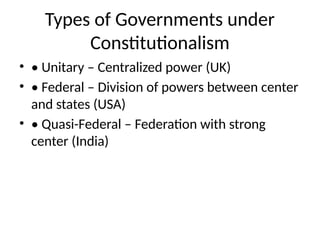 Types of Governments under
Constitutionalism
• • Unitary – Centralized power (UK)
• • Federal – Division of powers between center
and states (USA)
• • Quasi-Federal – Federation with strong
center (India)
 