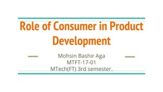 Role of Consumer in Product
Development
Mohsin Bashir Aga
MTFT-17-01
MTech(FT) 3rd semester.
 