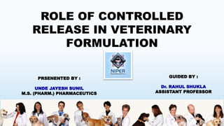ROLE OF CONTROLLED
RELEASE IN VETERINARY
FORMULATION
PRSENENTED BY :
UNDE JAYESH SUNIL
M.S. (PHARM.) PHARMACEUTICS
GUIDED BY :
Dr. RAHUL SHUKLA
ASSISTANT PROFESSOR
1
 
