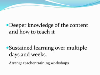 Deeper knowledge of the content
and how to teach it
Sustained learning over multiple
days and weeks.
Arrange teacher training workshops.
 