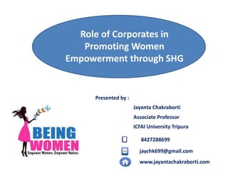 Role of Corporates in
Promoting Women
Empowerment through SHG
Jayanta Chakraborti
8427288699
jaychk699@gmail.com
www.jayantachakraborti.com
Presented by :
Associate Professor
ICFAI University Tripura
 