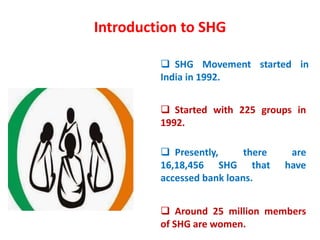 Introduction to SHG
 Started with 225 groups in
1992.
 SHG Movement started in
India in 1992.
 Presently, there are
16,...