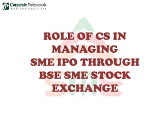ROLE OF CS IN
   MANAGING
SME IPO THROUGH
 BSE SME STOCK
   EXCHANGE
 