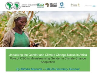 Unpacking the Gender and Climate Change Nexus in Africa
Role of CSO in Mainstreaming Gender in Climate Change
Adaptation
By Mithika Mwenda – PACJA Secretary General
 