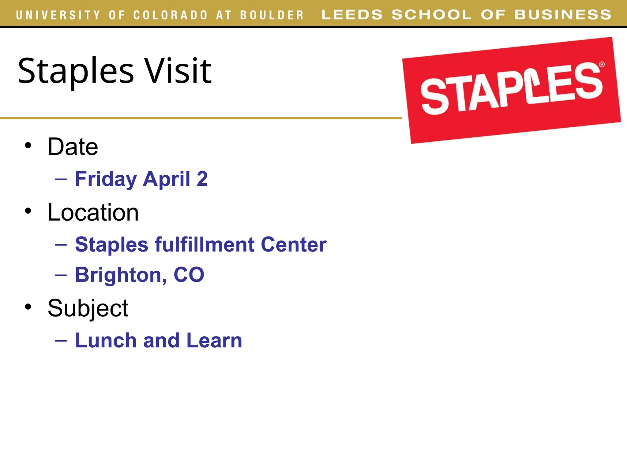 Staples Visit
• Date
– Friday April 2
• Location
– Staples fulfillment Center
– Brighton, CO
• Subject
– Lunch and Learn
 