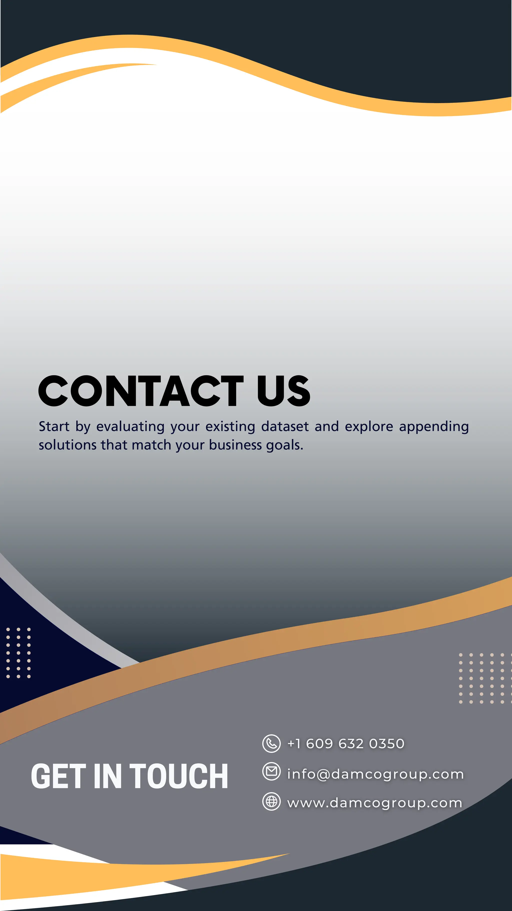 GET IN TOUCH
CONTACT US
Start by evaluating your existing dataset and explore appending
solutions that match your business goals.
 