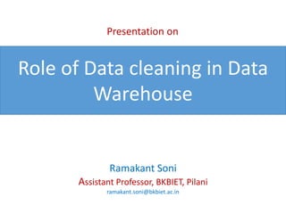 Role of Data cleaning in Data
Warehouse
Presentation on
Ramakant Soni
Assistant Professor, BKBIET, Pilani
ramakant.soni@bkbiet.ac.in
 