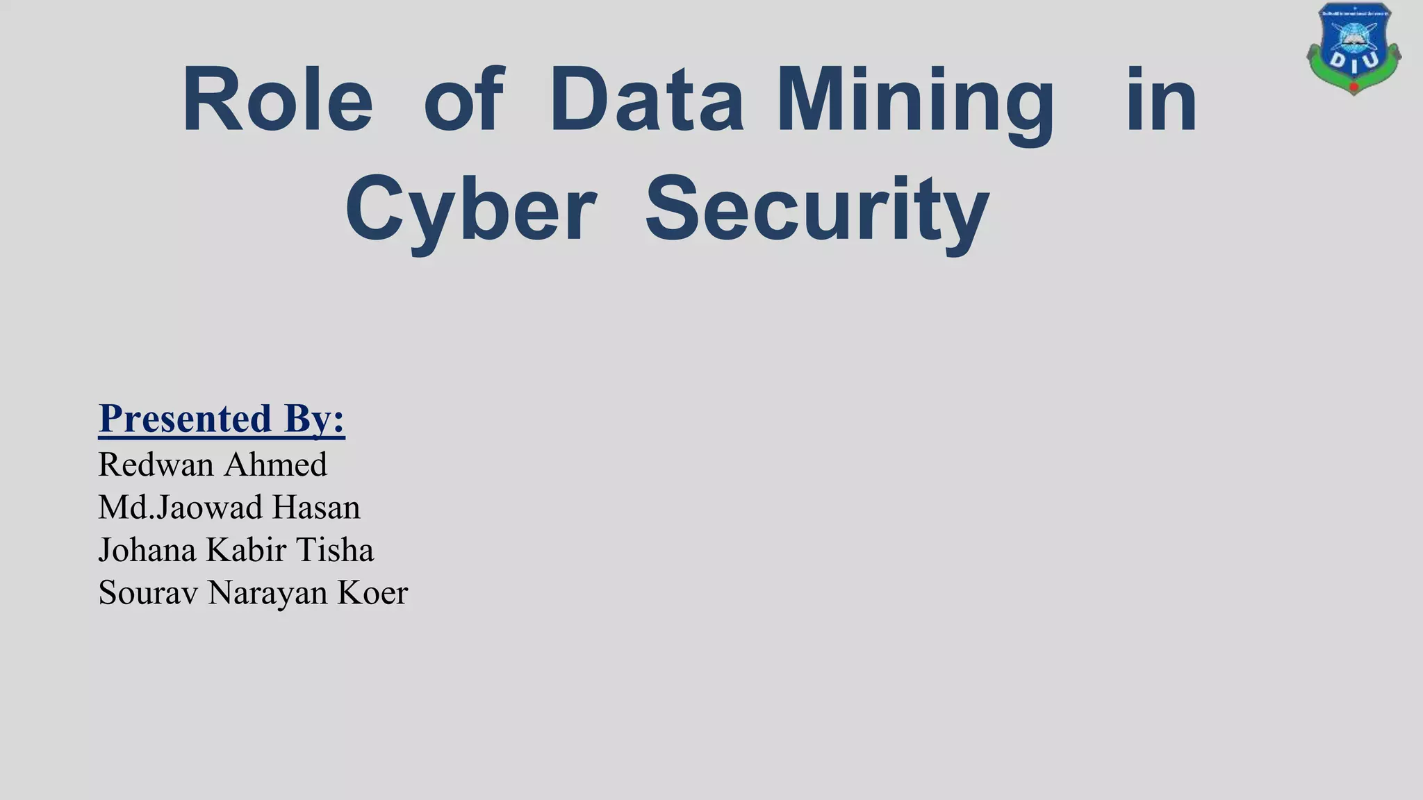 Role of Data Mining in
Presented By:
Redwan Ahmed
Md.Jaowad Hasan
Johana Kabir Tisha
Sourav Narayan Koer
Cyber Security
 
