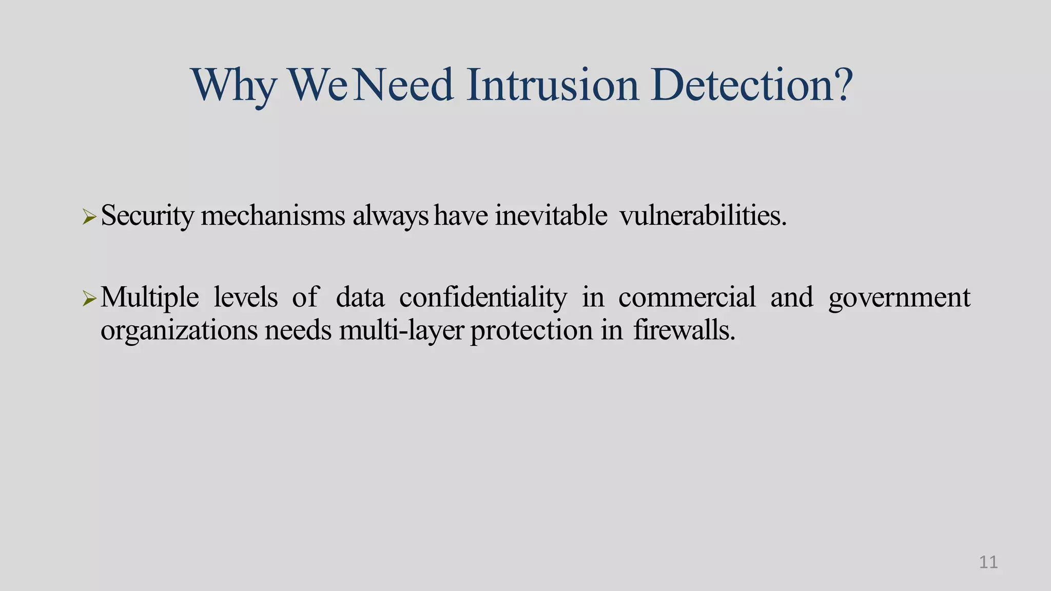 Why WeNeed Intrusion Detection?
Security mechanisms alwayshave inevitable vulnerabilities.
Multiple levels of data confidentiality in commercial and government
organizations needs multi-layer protection in firewalls.
11
 