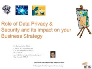Role of Data Privacy &
Security and its impact on your
Business Strategy
Dr. Sachin Mohan Bhide
Founder & Strategy Designer
Eha Management Consultancy
9823038828
sachin@ehamanagementconsultancy.com
http://goo.gl/m6GFJ3
© Copyright Eha Management Consultancy
Image and video sources are available in slides notes of this presentation
 