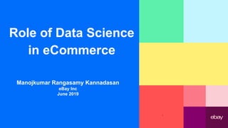 Role of Data Science
in eCommerce
Manojkumar Rangasamy Kannadasan
eBay Inc
June 2019
1
 