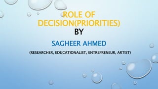 ROLE OF
DECISION(PRIORITIES)
BY
SAGHEER AHMED
(RESEARCHER, EDUCATIONALIST, ENTREPRENEUR, ARTIST)
 
