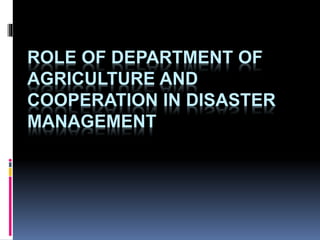 ROLE OF DEPARTMENT OF
AGRICULTURE AND
COOPERATION IN DISASTER
MANAGEMENT
 