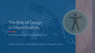 CLAUDIO LUIS VERA
The Role of Design
in Discrimination
Are we building UX for the fully abled only?
Claudio Luis Vera - Accessibility Leader, UX Designer, human
1
 