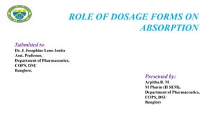 Submitted to:
Dr. J. Josephine Leno Jenita
Asst. Professor,
Department of Pharmaceutics,
COPS, DSU
Banglore.
Presented by:
Arpitha.B. M
M Pharm (II SEM),
Department of Pharmaceutics,
COPS, DSU
Banglore
ROLE OF DOSAGE FORMS ON
ABSORPTION
 