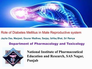 Role of Diabetes Mellitus in Male Reproductive system
Jayita Das, Manjeet, Gourav Wadhwa, Sanjay, Ishfaq Bhat, Sri Ramya
Department of Pharmacology and Toxicology
National Institute of Pharmaceutical
Education and Research, SAS Nagar,
Punjab
 