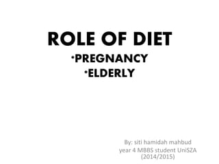 ROLE OF DIET
*PREGNANCY
*ELDERLY
By: siti hamidah mahbud
year 4 MBBS student UniSZA
(2014/2015)
 