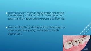 Dental disease: caries is preventable by limiting
the frequency and amount of consumption of
sugars and by appropriate exposure to fluoride.
Erosion of teeth by dietary acids in beverages or
other acidic foods may contribute to tooth
destruction.
 