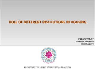 ROLE OF DIFFERENT INSTITUTIONS IN HOUSING
ROLE OF DIFFERENT INSTITUTIONS IN HOUSING

PRESENTED BY:
PRESENTED BY:
P.LAKSHMI PRASANNA,
P.LAKSHMI PRASANNA,
K.SAI PRANEETH
K.SAI PRANEETH

DEPARTMENT OF URBAN AND REGIONAL PLANNING

 