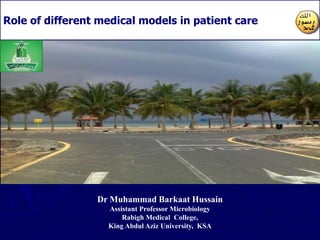 Dr Muhammad Barkaat Hussain
Assistant Professor Microbiology
Rabigh Medical College,
King Abdul Aziz University, KSA
Role of different medical models in patient care
 