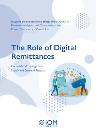 Mitigating the Socioe 9
1
-
D
I
V
O
C
e
h
t
f
o
s
t
c
e
ff
E
c
i
m
o
n
co
Pandemic on Migrants and Communities in the
Russian Federation and Central Asia
The Role of Digital
Remittances
Consolidated Findings from
Supply and Demand Research
 