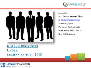 Presented by:

Mr. Pavan Kumar Vijay
E: pkvijay@indiacp.com
M: 9810032568
Corporate Professionals
D-28, South Extn., Part – I
New Delhi 110049

ROLE OF DIRECTORS
UNDER
COMPANIES ACT – 2013

 