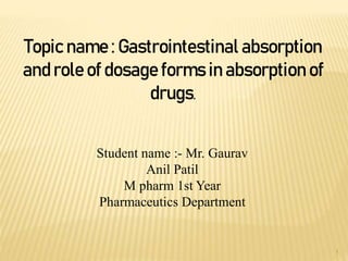 1
Topic name : Gastrointestinal absorption
and role of dosage forms in absorption of
drugs.
Student name :- Mr. Gaurav
Anil Patil
M pharm 1st Year
Pharmaceutics Department
 