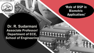 ‘Role of DSP in
Biometric
Applications’
Dr. R. Sudarmani
Associate Professor/
Department of ECE,
School of Engineering
 
