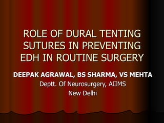 ROLE OF DURAL TENTING SUTURES IN PREVENTING EDH IN ROUTINE SURGERY DEEPAK AGRAWAL, BS SHARMA, VS MEHTA Deptt. Of Neurosurgery, AIIMS New Delhi 