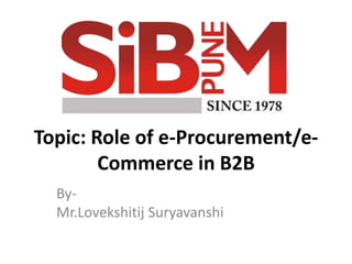 Topic: Role of e-Procurement/e-
Commerce in B2B
By-
Mr.Lovekshitij Suryavanshi
 