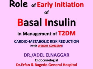 Role of Early Initiation
of
Basal Insulin
in Management of T2DM
CARDIO-METABOLIC RISK REDUCTION
(with WEIGHT CONCERN)
DR./ADEL ELNAGGAR
Endocrinologist
Dr.Erfan & Bagedo General Hospital
 